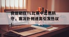 九游娱乐-费德勒在TL比赛中出色防守，赛况扑朔迷离引发热议！的简单介绍